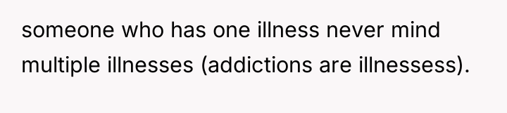 someone who has one illness never mind multiple illnesses (addictions...