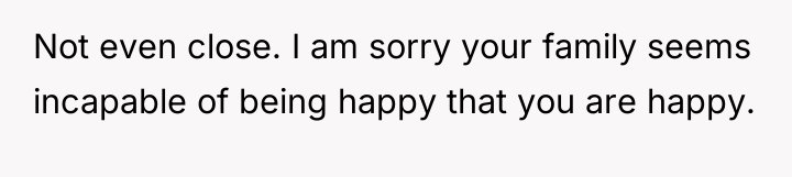 Not even close. I am sorry your family seems incapable...