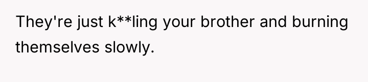 They're just k**ling your brother and burning themselves slowly.