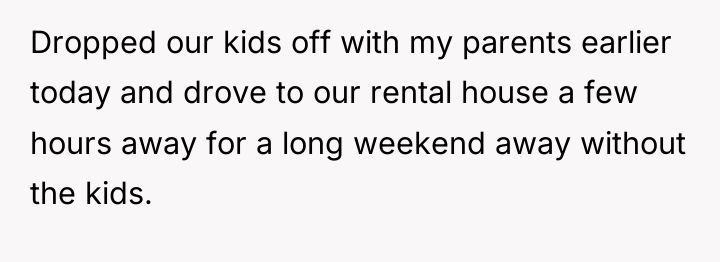 Dropped our kids off with my parents earlier today and...