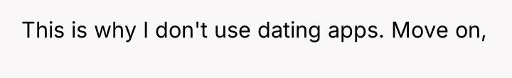 This is why I don't use dating apps. Move on,