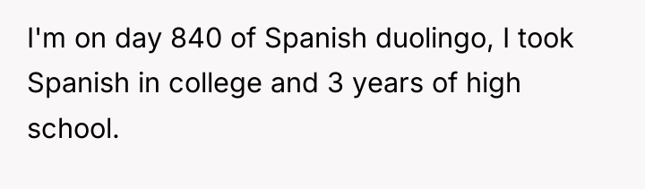 I'm on day 840 of Spanish duolingo, I took Spanish...