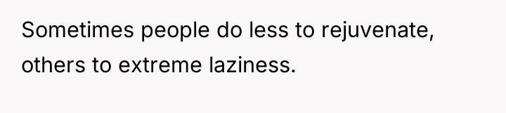 Sometimes people do less to rejuvenate, others to extreme laziness.