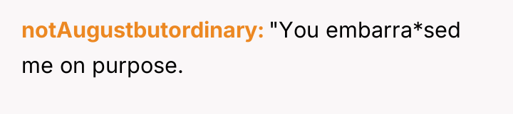 notAugustbutordinary "You embarra*sed me on purpose.