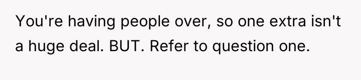 You're having people over, so one extra isn't a huge...
