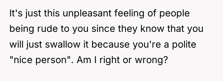 It's just this unpleasant feeling of people being rude to...