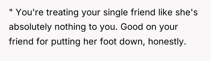 " You're treating your single friend like she's absolutely nothing...