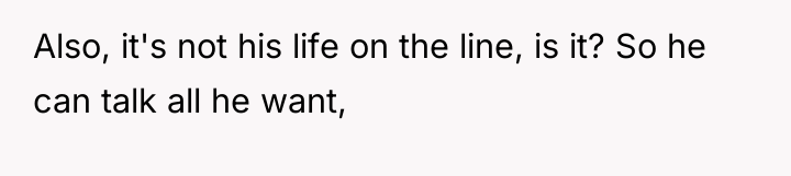 Also, it's not his life on the line, is it?...