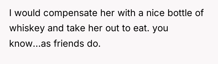 I would compensate her with a nice bottle of whiskey...