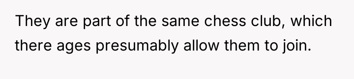 They are part of the same chess club, which there...