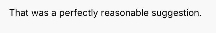 That was a perfectly reasonable suggestion.