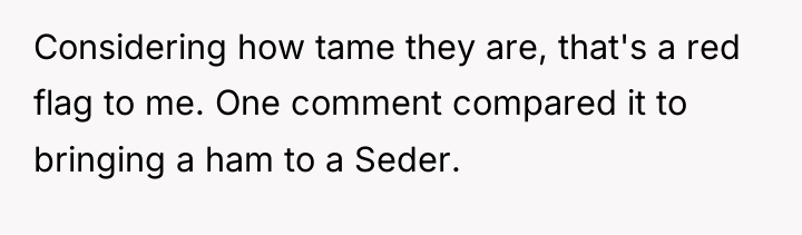 Considering how tame they are, that's a red flag to...