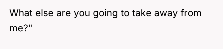 What else are you going to take away from me?"