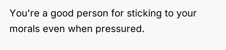 You're a good person for sticking to your morals even...