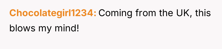 Chocolategirl1234 Coming from the UK, this blows my mind!