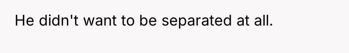 He didn't want to be separated at all.