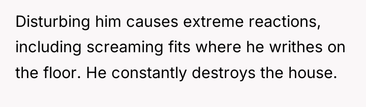 Disturbing him causes extreme reactions, including screaming fits where he...