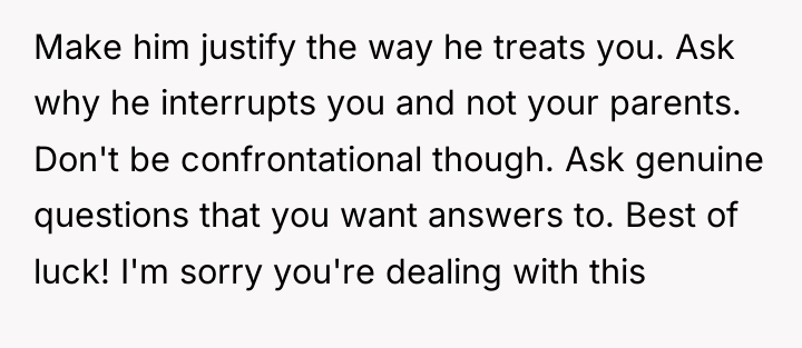 Make him justify the way he treats you. Ask why...