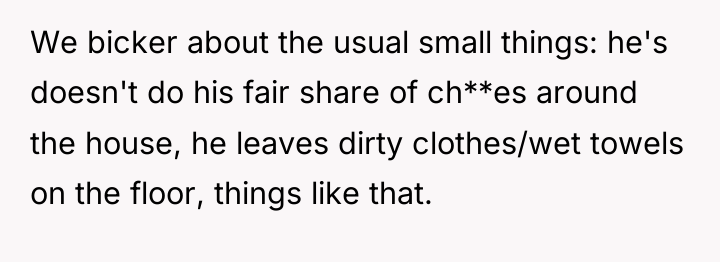 We bicker about the usual small things: he's doesn't do...