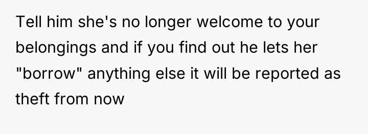 Tell him she's no longer welcome to your belongings and...