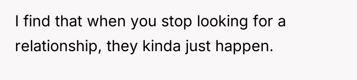 I find that when you stop looking for a relationship,...