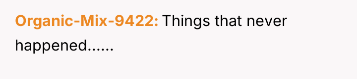 Organic-Mix-9422 Things that never happened......