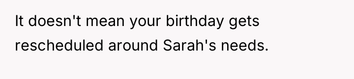 It doesn't mean your birthday gets rescheduled around Sarah's needs.