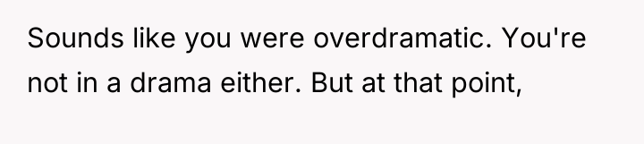 Sounds like you were overdramatic. You're not in a drama...