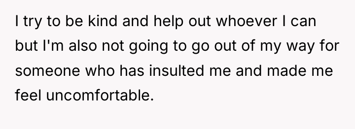 I try to be kind and help out whoever I...