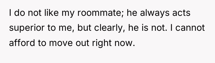 I do not like my roommate; he always acts superior...
