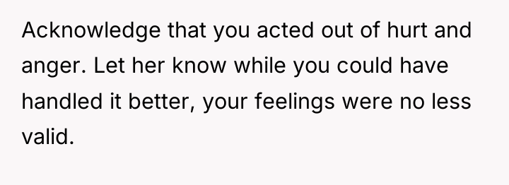 Acknowledge that you acted out of hurt and anger. Let...
