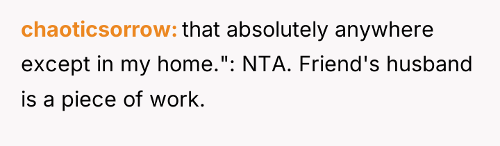 chaoticsorrow that absolutely anywhere except in my home.": NTA. Friend's...