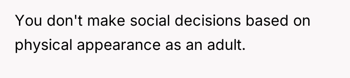 You don't make social decisions based on physical appearance as...