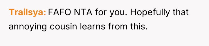 Trailsya FAFO NTA for you. Hopefully that annoying cousin learns...