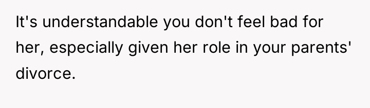 It's understandable you don't feel bad for her, especially given...