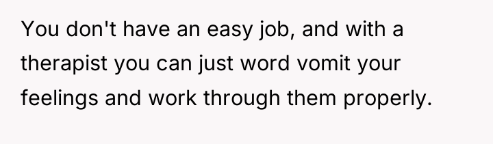 You don't have an easy job, and with a therapist...