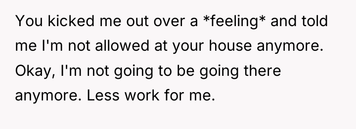 You kicked me out over a *feeling* and told me...