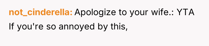 not_cinderella Apologize to your wife.: YTA If you're so annoyed...