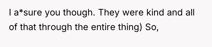 I a*sure you though. They were kind and all of...