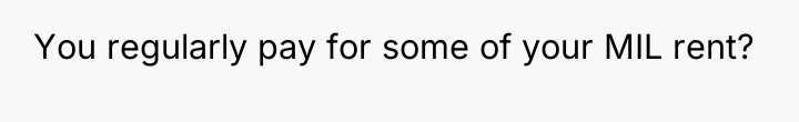 You regularly pay for some of your MIL rent?