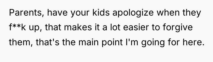 Parents, have your kids apologize when they f**k up, that...