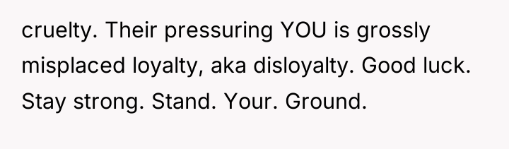 cruelty. Their pressuring YOU is grossly misplaced loyalty, aka disloyalty....