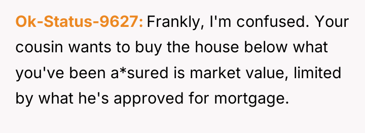 Ok-Status-9627 Frankly, I'm confused. Your cousin wants to buy the...