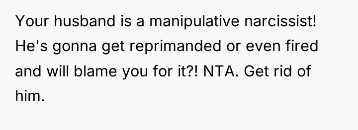 Your husband is a manipulative narcissist! He's gonna get reprimanded...