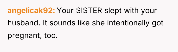 angelicak92 Your SISTER slept with your husband. It sounds like...