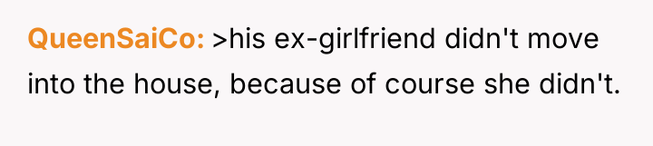 QueenSaiCo >his ex-girlfriend didn't move into the house, because of...