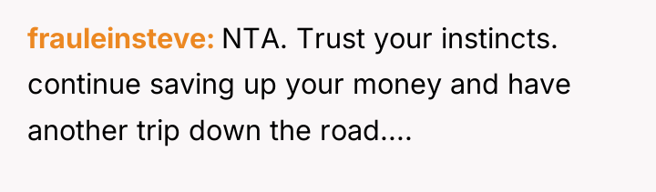 frauleinsteve NTA. Trust your instincts. continue saving up your money...