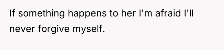 If something happens to her I'm afraid I'll never forgive...