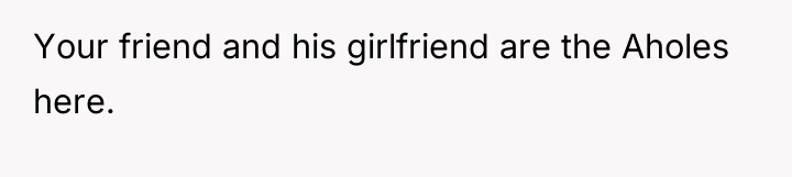 Your friend and his girlfriend are the Aholes here.
