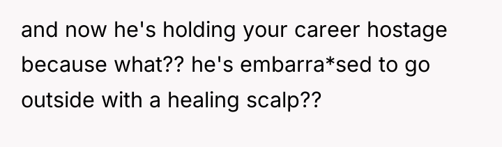 and now he's holding your career hostage because what?? he's...